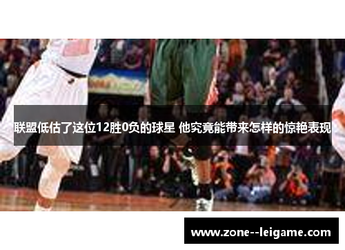 联盟低估了这位12胜0负的球星 他究竟能带来怎样的惊艳表现