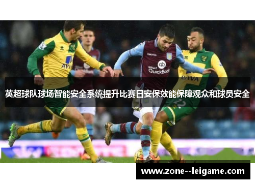 英超球队球场智能安全系统提升比赛日安保效能保障观众和球员安全 英超球队球场智能安全系统提升比赛日安保效能保障观众和球员安全