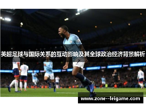 英超足球与国际关系的互动影响及其全球政治经济背景解析 英超足球与国际关系的互动影响及其全球政治经济背景解析