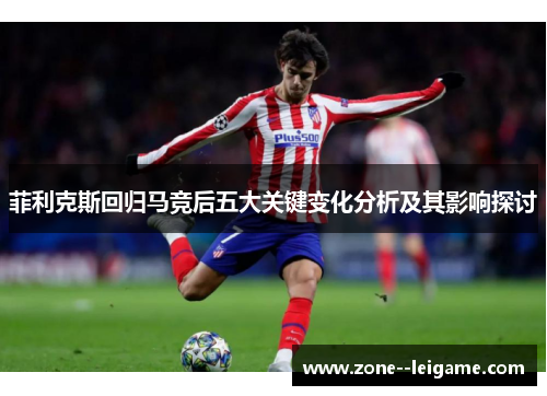 菲利克斯回归马竞后五大关键变化分析及其影响探讨