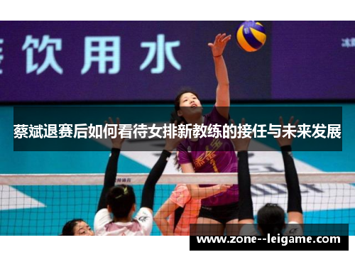 蔡斌退赛后如何看待女排新教练的接任与未来发展