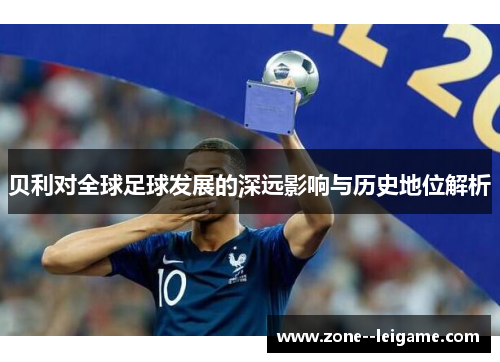 贝利对全球足球发展的深远影响与历史地位解析 贝利对全球足球发展的深远影响与历史地位解析