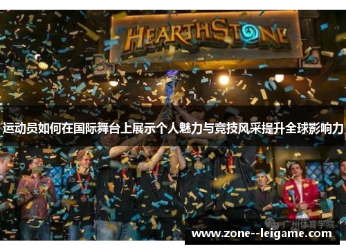 运动员如何在国际舞台上展示个人魅力与竞技风采提升全球影响力 运动员如何在国际舞台上展示个人魅力与竞技风采提升全球影响力