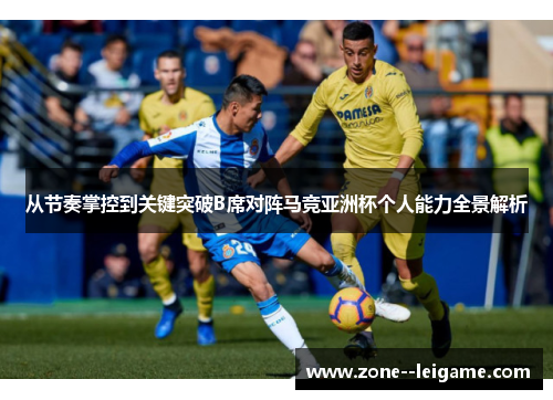 从节奏掌控到关键突破B席对阵马竞亚洲杯个人能力全景解析 从节奏掌控到关键突破B席对阵马竞亚洲杯个人能力全景解析