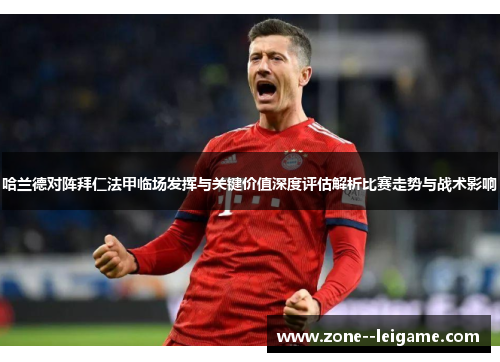 哈兰德对阵拜仁法甲临场发挥与关键价值深度评估解析比赛走势与战术影响 哈兰德对阵拜仁法甲临场发挥与关键价值深度评估解析比赛走势与战术影响