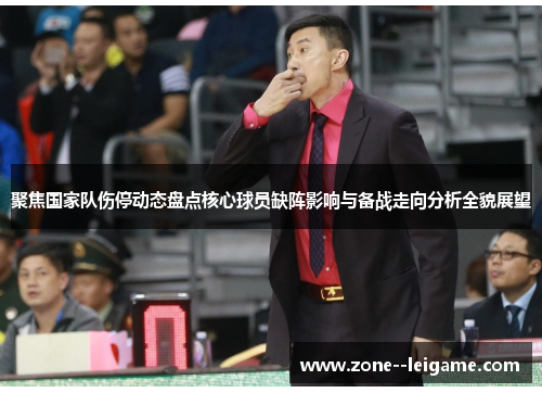 聚焦国家队伤停动态盘点核心球员缺阵影响与备战走向分析全貌展望