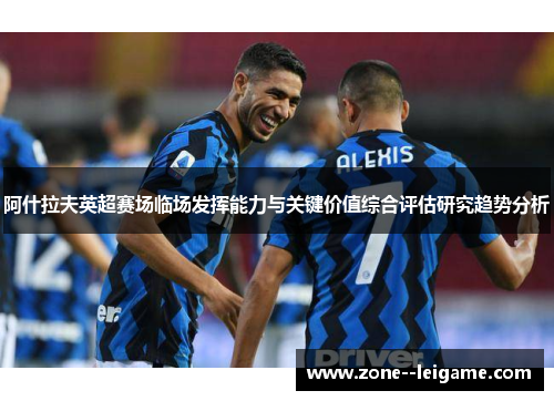 阿什拉夫英超赛场临场发挥能力与关键价值综合评估研究趋势分析