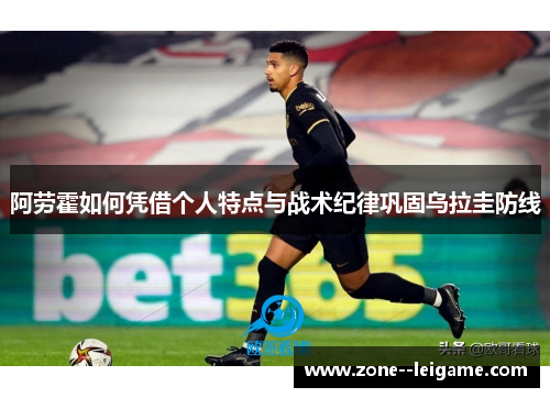 阿劳霍如何凭借个人特点与战术纪律巩固乌拉圭防线