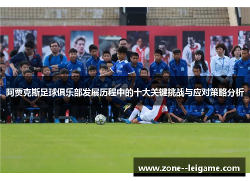 阿贾克斯足球俱乐部发展历程中的十大关键挑战与应对策略分析 阿贾克斯足球俱乐部发展历程中的十大关键挑战与应对策略分析