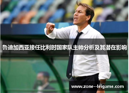 鲁迪加西亚接任比利时国家队主帅分析及其潜在影响 鲁迪加西亚接任比利时国家队主帅分析及其潜在影响