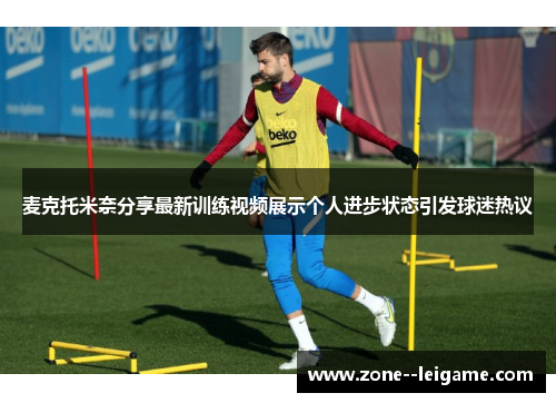 麦克托米奈分享最新训练视频展示个人进步状态引发球迷热议 麦克托米奈分享最新训练视频展示个人进步状态引发球迷热议