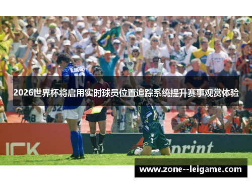 2026世界杯将启用实时球员位置追踪系统提升赛事观赏体验 2026世界杯将启用实时球员位置追踪系统提升赛事观赏体验