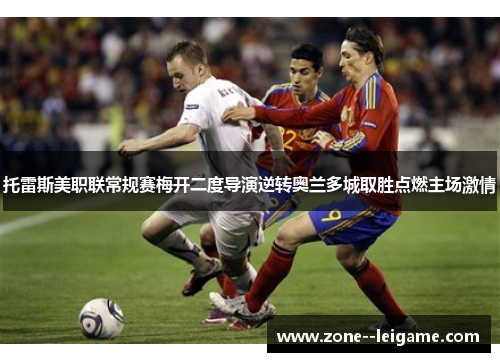 托雷斯美职联常规赛梅开二度导演逆转奥兰多城取胜点燃主场激情 托雷斯美职联常规赛梅开二度导演逆转奥兰多城取胜点燃主场激情