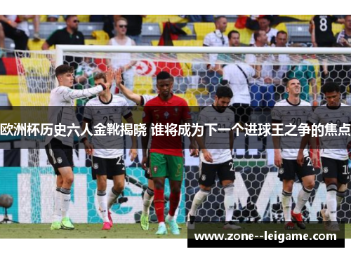 欧洲杯历史六人金靴揭晓 谁将成为下一个进球王之争的焦点 欧洲杯历史六人金靴揭晓 谁将成为下一个进球王之争的焦点