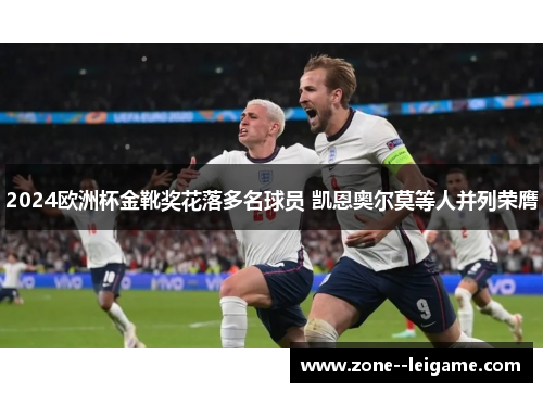 2024欧洲杯金靴奖花落多名球员 凯恩奥尔莫等人并列荣膺 2024欧洲杯金靴奖花落多名球员 凯恩奥尔莫等人并列荣膺