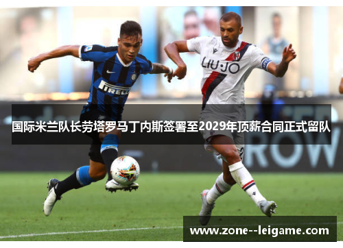 国际米兰队长劳塔罗马丁内斯签署至2029年顶薪合同正式留队 国际米兰队长劳塔罗马丁内斯签署至2029年顶薪合同正式留队