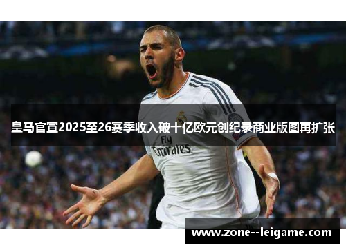 皇马官宣2025至26赛季收入破十亿欧元创纪录商业版图再扩张