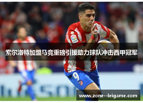 索尔洛特加盟马竞重磅引援助力球队冲击西甲冠军