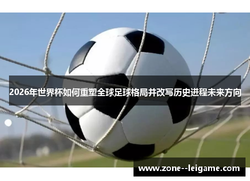 2026年世界杯如何重塑全球足球格局并改写历史进程未来方向