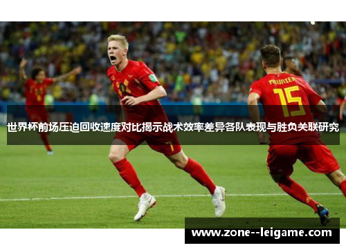 世界杯前场压迫回收速度对比揭示战术效率差异各队表现与胜负关联研究