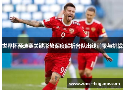 世界杯预选赛关键形势深度解析各队出线前景与挑战