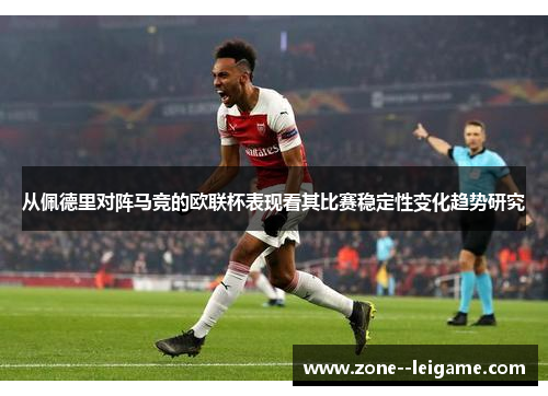 从佩德里对阵马竞的欧联杯表现看其比赛稳定性变化趋势研究