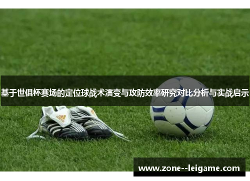 基于世俱杯赛场的定位球战术演变与攻防效率研究对比分析与实战启示 基于世俱杯赛场的定位球战术演变与攻防效率研究对比分析与实战启示